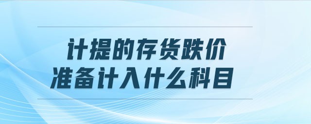 計(jì)提的存貨跌價(jià)準(zhǔn)備計(jì)入什么科目