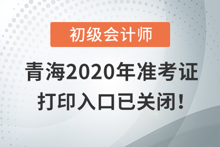 青海2020年初級(jí)會(huì)計(jì)考試，準(zhǔn)考證打印入口現(xiàn)已關(guān)閉！