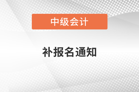 中級(jí)會(huì)計(jì)補(bǔ)報(bào)名通知