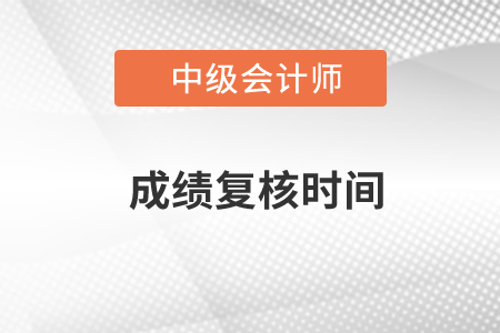 中級(jí)會(huì)計(jì)師復(fù)核時(shí)間在什么時(shí)候？