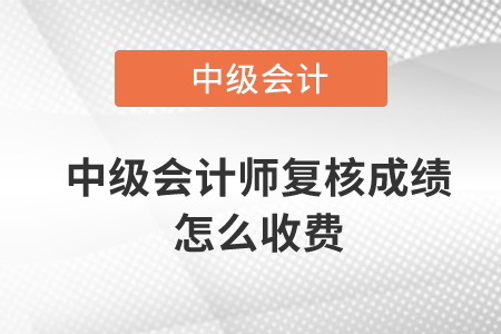 中級會(huì)計(jì)師復(fù)核成績怎么收費(fèi)？