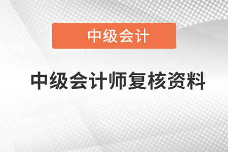 中級會計師復(fù)核資料有哪些？