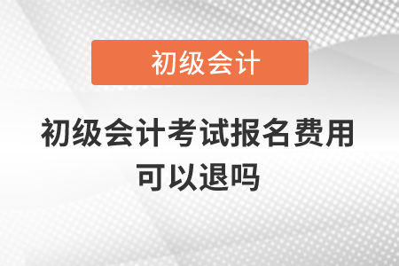 初級(jí)會(huì)計(jì)考試報(bào)名費(fèi)用可以退嗎？