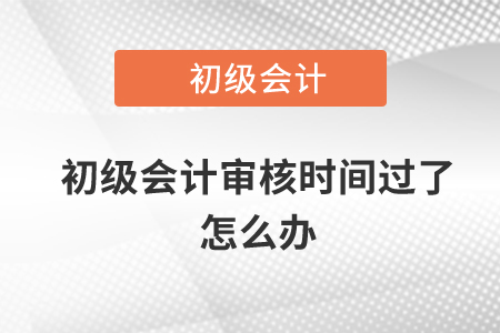 初級(jí)會(huì)計(jì)審核時(shí)間過(guò)了怎么辦？
