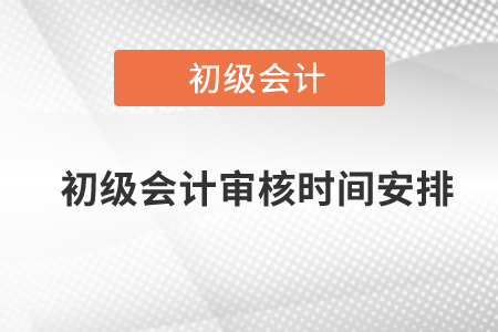 初級(jí)會(huì)計(jì)審核時(shí)間安排