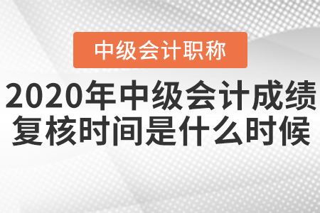 2020年中級會計成績復(fù)核時間是什么時候？