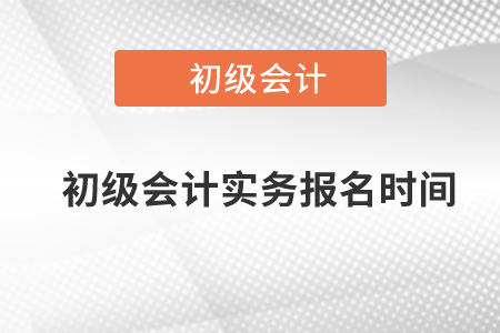 初級會計實務報名時間是什么時候？