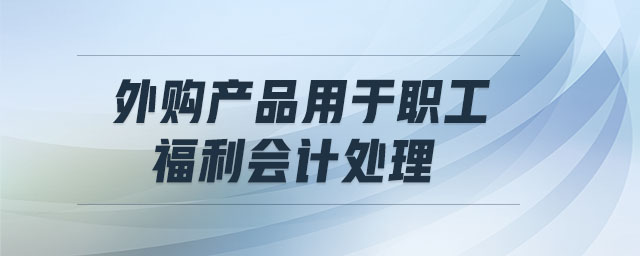 外購(gòu)產(chǎn)品用于職工福利會(huì)計(jì)處理