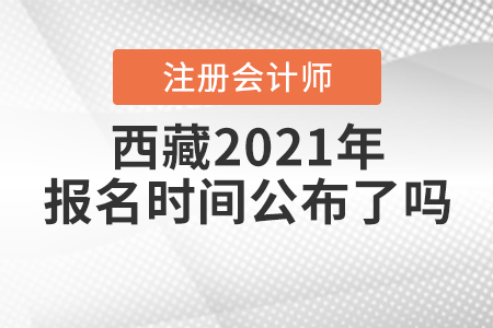 西藏2021年注冊會計(jì)師報(bào)名時(shí)間公布了嗎？