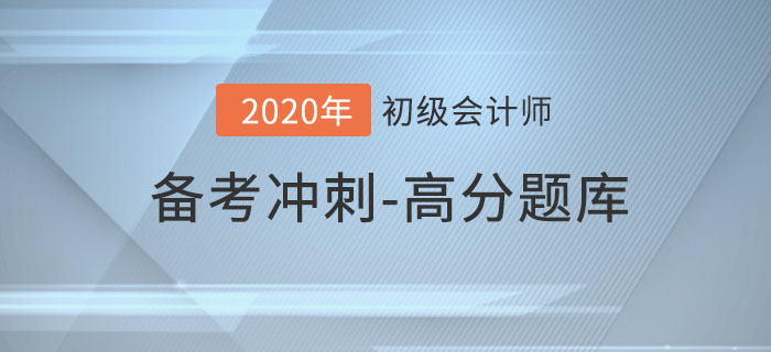 2020年初級(jí)會(huì)計(jì)考試,沖刺期高分題庫(kù)匯總 2020年初級(jí)會(huì)計(jì)考試,沖刺期高分題庫(kù)匯總