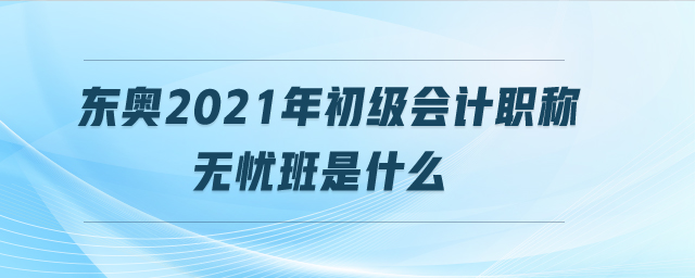 東奧2021年初級(jí)會(huì)計(jì)職稱無(wú)憂班是什么