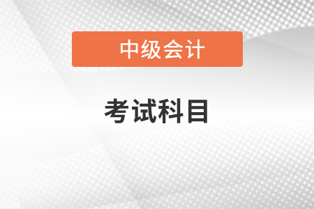 中級會計(jì)師考試科目有哪些