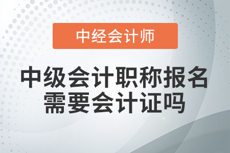 中級(jí)會(huì)計(jì)職稱報(bào)名需要會(huì)計(jì)證嗎