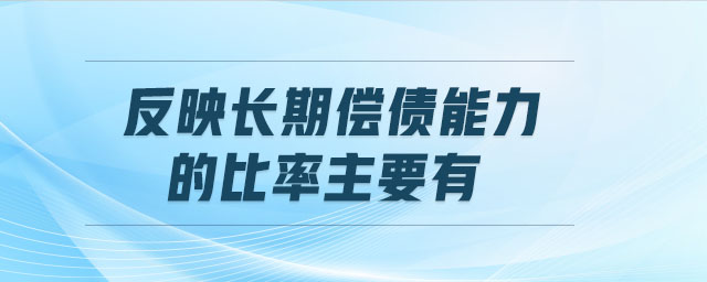 反映長(zhǎng)期償債能力的比率主要有