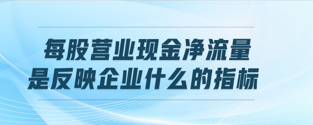 每股營業(yè)現(xiàn)金凈流量是反映企業(yè)什么的指標(biāo)