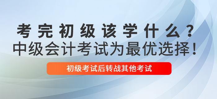考完初級會計(jì)該學(xué)什么？中級會計(jì)考試為最優(yōu)選擇！