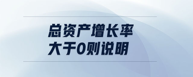 總資產(chǎn)增長率大于0則說明
