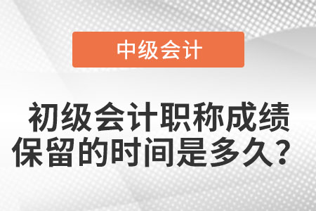 初級會計職稱成績保留的時間是多久？