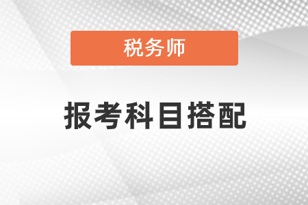 稅務(wù)師報(bào)考科目搭配怎樣合理？