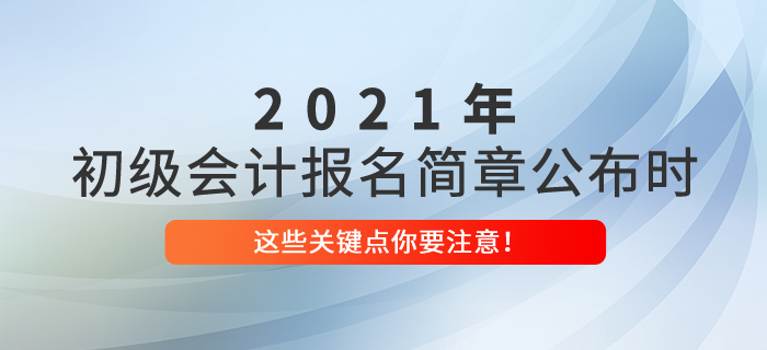 2021年初級(jí)會(huì)計(jì)報(bào)名簡(jiǎn)章公布時(shí)，這些關(guān)鍵點(diǎn)你要注意！