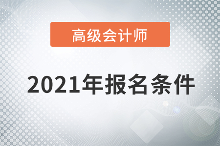重磅通知！2021年高級會計師考試報名條件已公布！