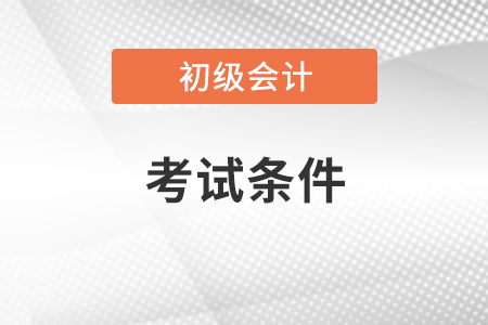 初級(jí)會(huì)計(jì)資格證考試條件