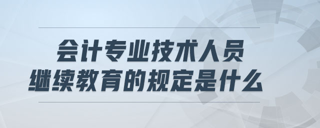 會(huì)計(jì)專業(yè)技術(shù)人員繼續(xù)教育的規(guī)定是什么