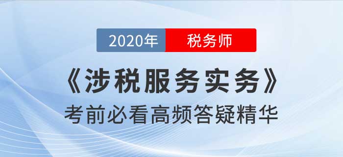 2020年稅務(wù)師《涉稅服務(wù)實務(wù)》高頻答疑精華，考前必看！