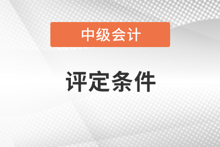 中級(jí)會(huì)計(jì)師職稱評(píng)定條件