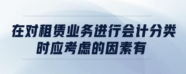 在對租賃業(yè)務(wù)進(jìn)行會計(jì)分類時(shí),應(yīng)考慮的因素有