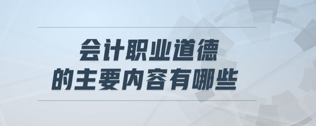 會(huì)計(jì)職業(yè)道德的主要內(nèi)容有哪些
