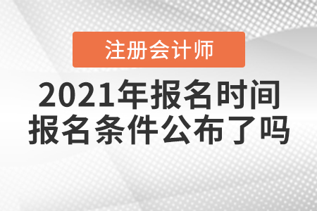 2021年注冊(cè)會(huì)計(jì)師報(bào)名時(shí)間和報(bào)名條件公布了嗎？
