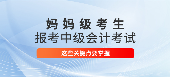 媽媽級考生報考2021年中級會計考試，這些關(guān)鍵點要掌握！