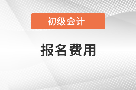 初級(jí)會(huì)計(jì)考試報(bào)名費(fèi)用