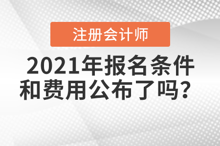 2021年注冊(cè)會(huì)計(jì)師報(bào)名條件和費(fèi)用公布了嗎？