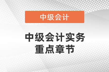 中級會(huì)計(jì)實(shí)務(wù)重點(diǎn)章節(jié)有哪些
