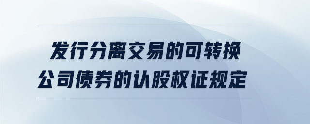 發(fā)行分離交易的可轉(zhuǎn)換公司債券的認(rèn)股權(quán)證規(guī)定