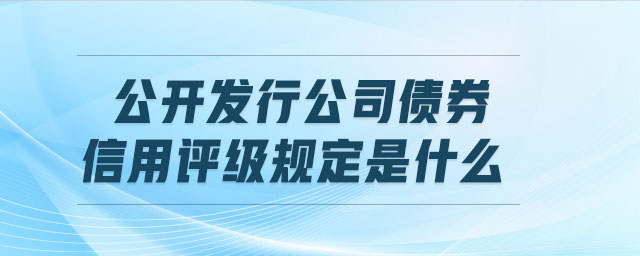 公開發(fā)行公司債券信用評級規(guī)定是什么