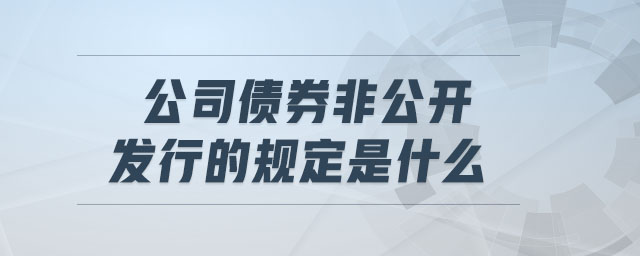公司債券非公開(kāi)發(fā)行的規(guī)定是什么