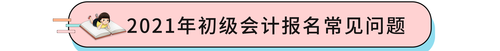 2021年初級(jí)會(huì)計(jì)報(bào)名常見問題