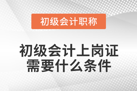 初級會(huì)計(jì)上崗證需要什么條件