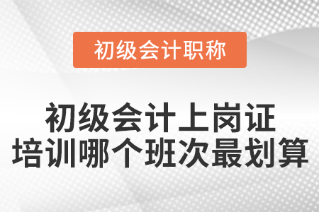 初級會計(jì)上崗證培訓(xùn)哪個(gè)班次最劃算