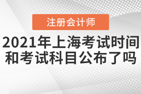 2021年上海CPA考試時間和考試科目公布了嗎？