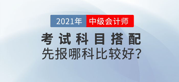 2021年中級會計考試科目搭配，先報哪科比較好？
