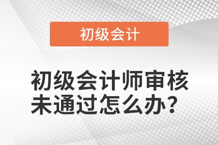 初級會計師審核未通過怎么辦？