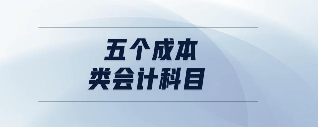五個(gè)成本類會(huì)計(jì)科目