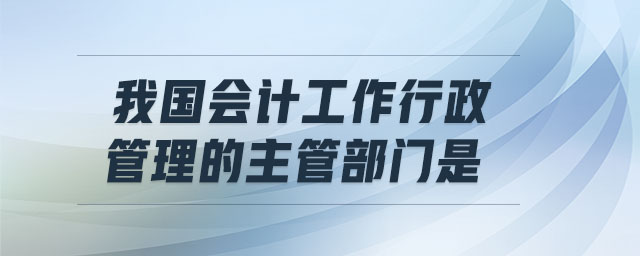 我國會計(jì)工作行政管理的主管部門是