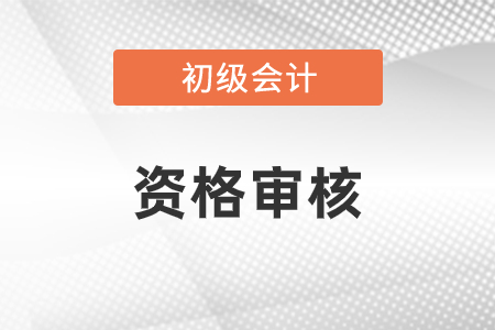 初級會計(jì)考前審核領(lǐng)證時需要什么