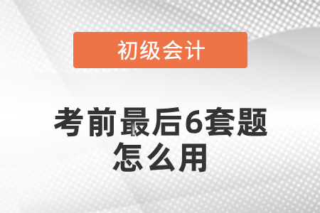 初級會計考前最后六套題怎么用？