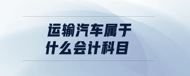 運(yùn)輸汽車屬于什么會計(jì)科目
